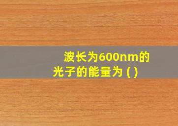 波长为600nm的光子的能量为 ( )